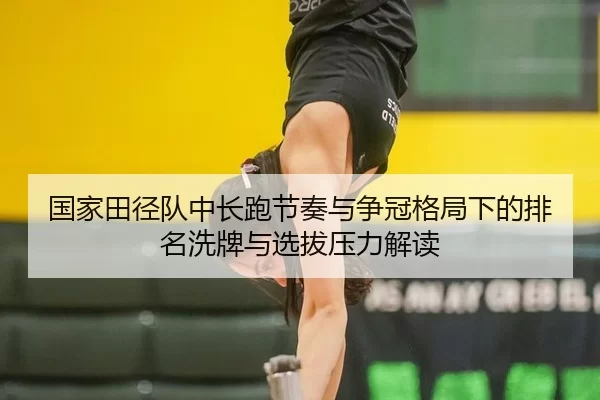 国家田径队中长跑节奏与争冠格局下的排名洗牌与选拔压力解读