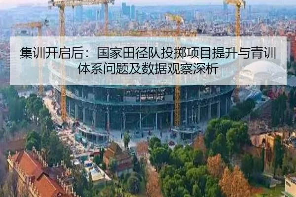 集训开启后：国家田径队投掷项目提升与青训体系问题及数据观察深析