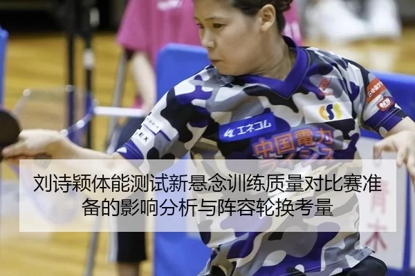 刘诗颖体能测试新悬念训练质量对比赛准备的影响分析与阵容轮换考量
