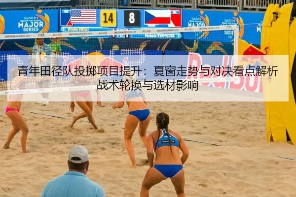 青年田径队投掷项目提升：夏窗走势与对决看点解析战术轮换与选材影响